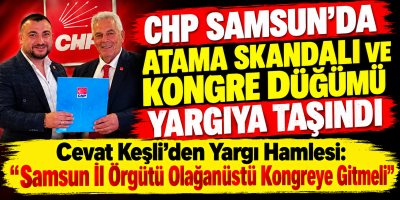 CHP SAMSUN’DA ATAMA SKANDALI VE KONGRE DÜĞÜMÜ YARGIYA TAŞINDI